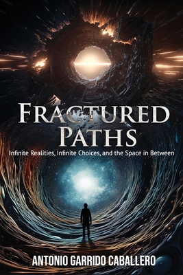 Fractured Paths: Infinite Realities, Infinite Choices, and the Space in Between - Garrido Caballero, Antonio