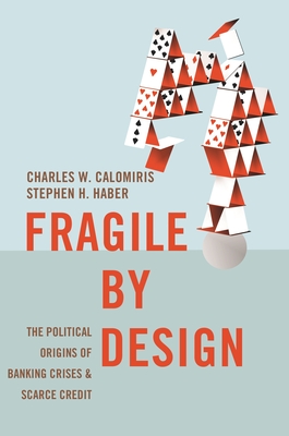 Fragile by Design: The Political Origins of Banking Crises and Scarce Credit - Calomiris, Charles W, and Haber, Stephen