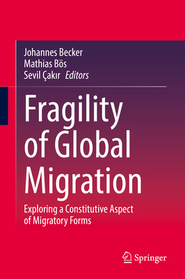 Fragility of Global Migration: Exploring a Constitutive Aspect of Migratory Forms - Becker, Johannes (Editor), and Bs, Mathias (Editor), and akir, Sevil (Editor)