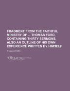 Fragment from the Faithful Ministry of ... Thomas Ford, Containing Thirty Sermons. Also an Outline of His Own Experience Written by Himself - Ford, Thomas