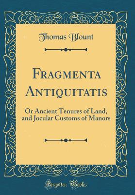 Fragmenta Antiquitatis: Or Ancient Tenures of Land, and Jocular Customs of Manors (Classic Reprint) - Blount, Thomas