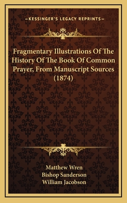 Fragmentary Illustrations of the History of the Book of Common Prayer, from Manuscript Sources, Bishop Sanderson and Bishop Wren, Ed. by W. Jacobson - Wren, Matthew, and Sanderson, Robert