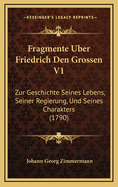 Fragmente Uber Friedrich Den Grossen V1: Zur Geschichte Seines Lebens, Seiner Regierung, Und Seines Charakters (1790)