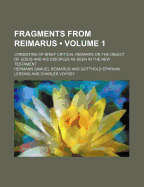 Fragments from Reimarus (Volume 1); Consisting of Brief Critical Remarks on the Object of Jesus and His Disciples as Seen in the New Testament