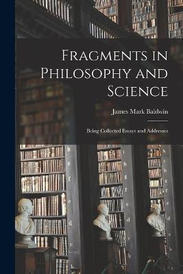 Fragments in Philosophy and Science: Being Collected Essays and Addresses - Mark, Baldwin James