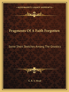 Fragments Of A Faith Forgotten: Some Short Sketches Among The Gnostics