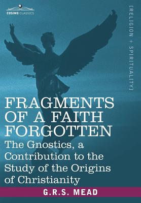 Fragments of a Faith Forgotten: The Gnostics, a Contibution to the Study of the Origins of Christianity - Mead, G R S