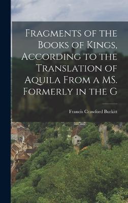 Fragments of the Books of Kings, According to the Translation of Aquila from a Ms. Formerly in the G - Burkitt, Francis Crawford