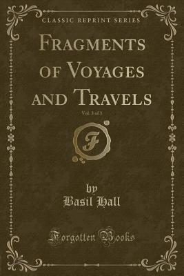 Fragments of Voyages and Travels, Vol. 3 of 3 (Classic Reprint) - Hall, Basil