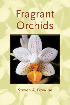 Fragrant Orchids: A Guide to Selecting, Growing, and Enjoying - Frowine, Steven A
