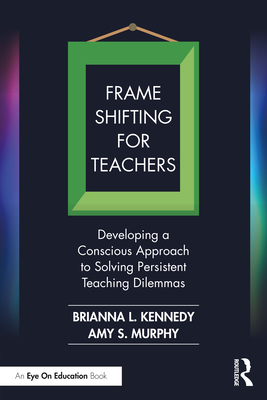 Frame Shifting for Teachers: Developing a Conscious Approach to Solving Persistent Teaching Dilemmas - Kennedy, Brianna L, and Murphy, Amy S