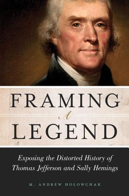 Framing a Legend: Exposing the Distorted History of Thomas Jefferson and Sally Hemings - Holowchak, M Andrew