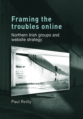 Framing the Troubles Online: Northern Irish Groups and Website Strategy - Reilly, Paul