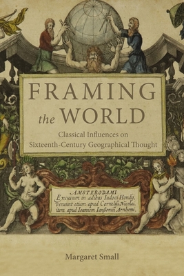 Framing the World: Classical Influences on Sixteenth-Century Geographical Thought - Small, Margaret