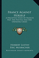 France Against Herself: A Perceptive Study Of France's Past, Her Politics And Her Unending Crises