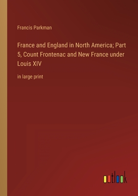 France and England in North America; Part 5, Count Frontenac and New France under Louis XIV: in large print - Parkman, Francis