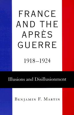 France and the Aprs Guerre, 1918-1924: Illusions and Disillusionment - Martin, Benjamin F