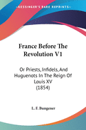 France Before The Revolution V1: Or Priests, Infidels, And Huguenots In The Reign Of Louis XV (1854)