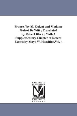 France / by M. Guizot and Madame Guizot De Witt; Translated by Robert Black; With A Supplementary Chapter of Recent Events by Mayo W. Hazeltine.Vol. 4 - Guizot, M (Franois)