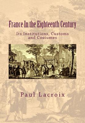 France in the Eighteenth Century: Its Institutions, Customs and Costumes - Alleyn, Susanne, and LaCroix, Paul