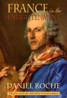 France in the Enlightenment - Roche, Daniel, and Goldhammer, Arthur, Mr. (Translated by)