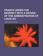 France Under the Regency: With a Review of the Administration of Louis XIV