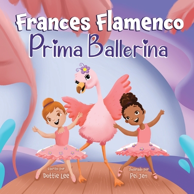 Frances Flamenco Prima Ballerina: Un libro ilustrado para nios sobre la danza, la amistad y la bondad para nios de 4 a 8 aos - Lee, Dottie, and Jen, Pei (Illustrator), and Sepulveda, Natalia (Translated by)