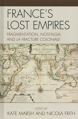 France's Lost Empires: Fragmentation, Nostalgia, and la fracture coloniale - Marsh, Kate (Editor), and Frith, Nicola (Editor), and Chabal, Emile (Contributions by)