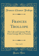 Frances Trollope, Vol. 1 of 2: Her Life and Literary Work from George III, to Victoria (Classic Reprint)