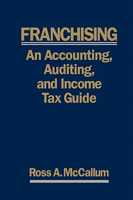Franchising: AN ACCOUNTING, AUDITING and INCOME TAX GUIIDE: A Practical Guide for Franchisors, Franchisees, and their Accounting and Legal Advisors - 2011 Edition - McCallum, Ross a