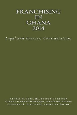 Franchising in Ghana 2014: Legal and Business Considerations - Tyre Jr, Kendal H (Editor), and Vilmenay-Hammond, Diana V (Editor), and Lindsay II, Courtney L (Editor)