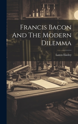 Francis Bacon And The Modern Dilemma - Eiseley, Loren