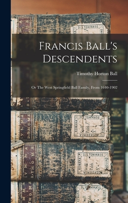 Francis Ball's Descendents; or The West Springfield Ball Family, From 1640-1902 - Ball, Timothy Horton