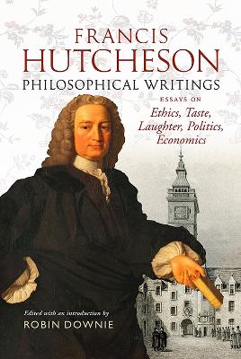 Francis Hutcheson Philosophical Writings: Essays on Ethics, Taste, Laughter, Politics, Economics - Downie, Robin (Editor)