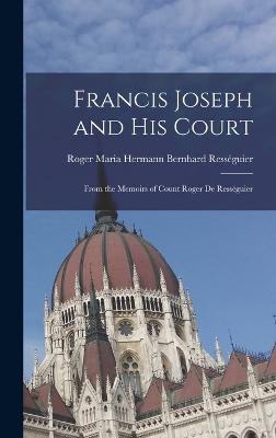 Francis Joseph and His Court: From the Memoirs of Count Roger de Ressguier - Ressguier, Roger Maria Hermann Bernhar