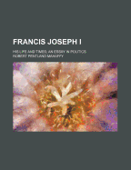 Francis Joseph I. His Life and Times; An Essay in Politics