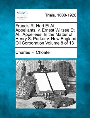 Francis R. Hart Et At., Appellants. v. Ernest Wiltsee Et Al., Appellees. In the Matter of Henry S. Parker v. New England Oil Corporation Volume 8 of 13 - Choate, Charles F