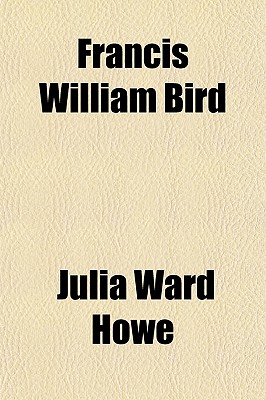 Francis William Bird: A Biographical Sketch - Howe, Julia Ward
