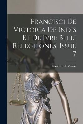 Francisci De Victoria De Indis Et De Ivre Belli Relectiones, Issue 7 - Vitoria, Francisco De