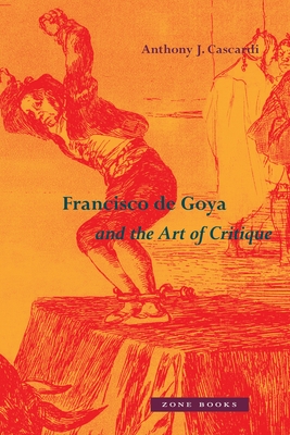 Francisco de Goya and the Art of Critique - Cascardi, Anthony J