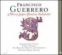 Francisco Guerrero: Missa Super flumina Babylonis - His Majestys Sagbutts and Cornetts; Ensemble Plus Ultra (choir, chorus); Schola Antiqua (choir, chorus)