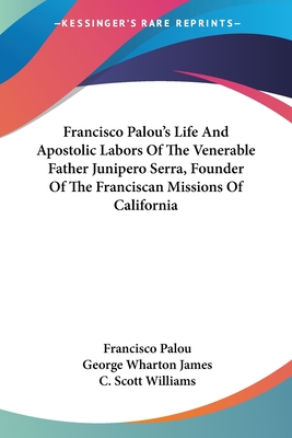 Francisco Palou's Life And Apostolic Labors Of The Venerable Father Junipero Serra, Founder Of The Franciscan Missions Of California - Palou, Francisco, and James, George Wharton (Introduction by), and Williams, C Scott (Translated by)