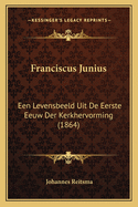 Franciscus Junius: Een Levensbeeld Uit de Eerste Eeuw Der Kerkhervorming (1864)