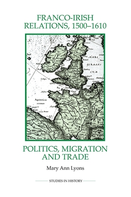 Franco-Irish Relations, 1500-1610: Politics, Migration and Trade - Lyons, Mary Ann