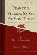 Francois Villon, Sa Vie Et Son Temps, Vol. 2 (Classic Reprint)