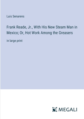 Frank Reade, Jr., With His New Steam Man in Mexico; Or, Hot Work Among the Greasers: in large print - Senarens, Luis