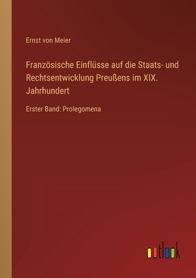 Franzsische Einflsse auf die Staats- und Rechtsentwicklung Preuens im XIX. Jahrhundert: Erster Band: Prolegomena - Meier, Ernst Von