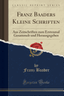 Franz Baaders Kleine Schriften: Aus Zeitschriften Zum Erstenmal Gesammelt Und Herausgegeben (Classic Reprint)