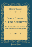 Franz Baaders Kleine Schriften: Aus Zeitschriften Zum Erstenmal Gesammelt Und Herausgegeben (Classic Reprint)