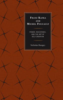 Franz Kafka and Michel Foucault: Power, Resistance, and the Art of Self-Creation - Dungey, Nicholas